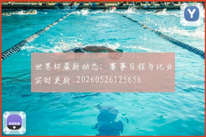 世界杯最新动态:赛事日程与比分实时更新_20260526125656