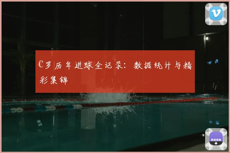 C罗历年进球全记录:数据统计与精彩集锦