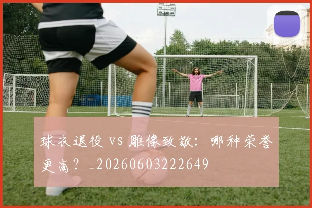球衣退役 vs 雕像致敬:哪种荣誉更高?_20260603222649