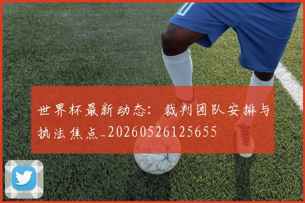 世界杯最新动态:裁判团队安排与执法焦点_20260526125655