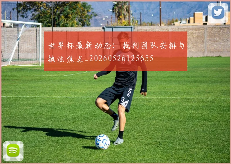 世界杯最新动态：裁判团队安排与执法焦点_20260526125655